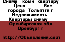 Сниму 1 комн. квартиру  › Цена ­ 7 000 - Все города, Тольятти г. Недвижимость » Квартиры сниму   . Оренбургская обл.,Оренбург г.